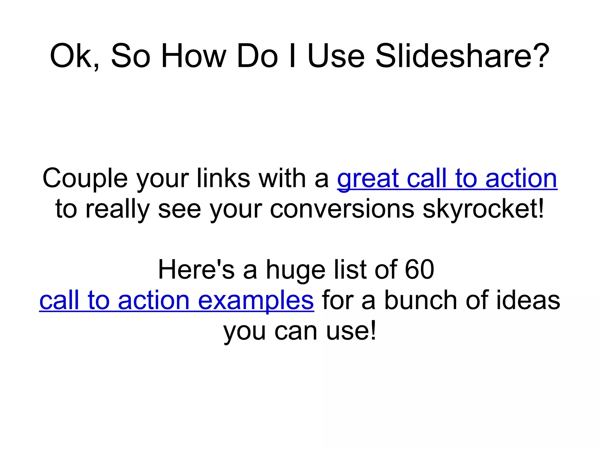 Ok, So How Do I Use Slideshare? Couple your links with a  great call to action  to really see your conversions skyrocket! Here's a huge list of 60  call to action examples  for a bunch of ideas you can use! 