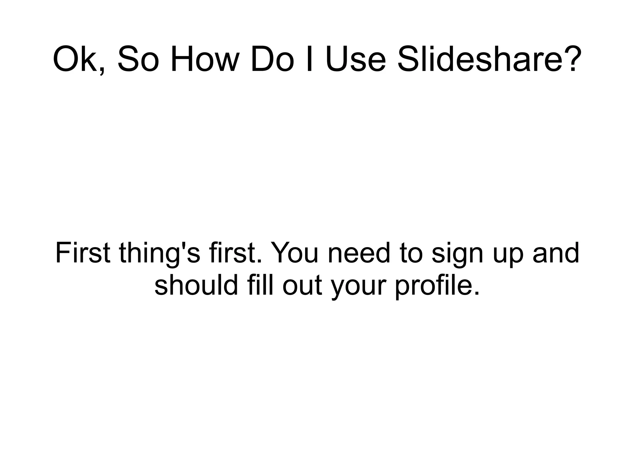 Ok, So How Do I Use Slideshare? First thing's first. You need to sign up and should fill out your profile. 