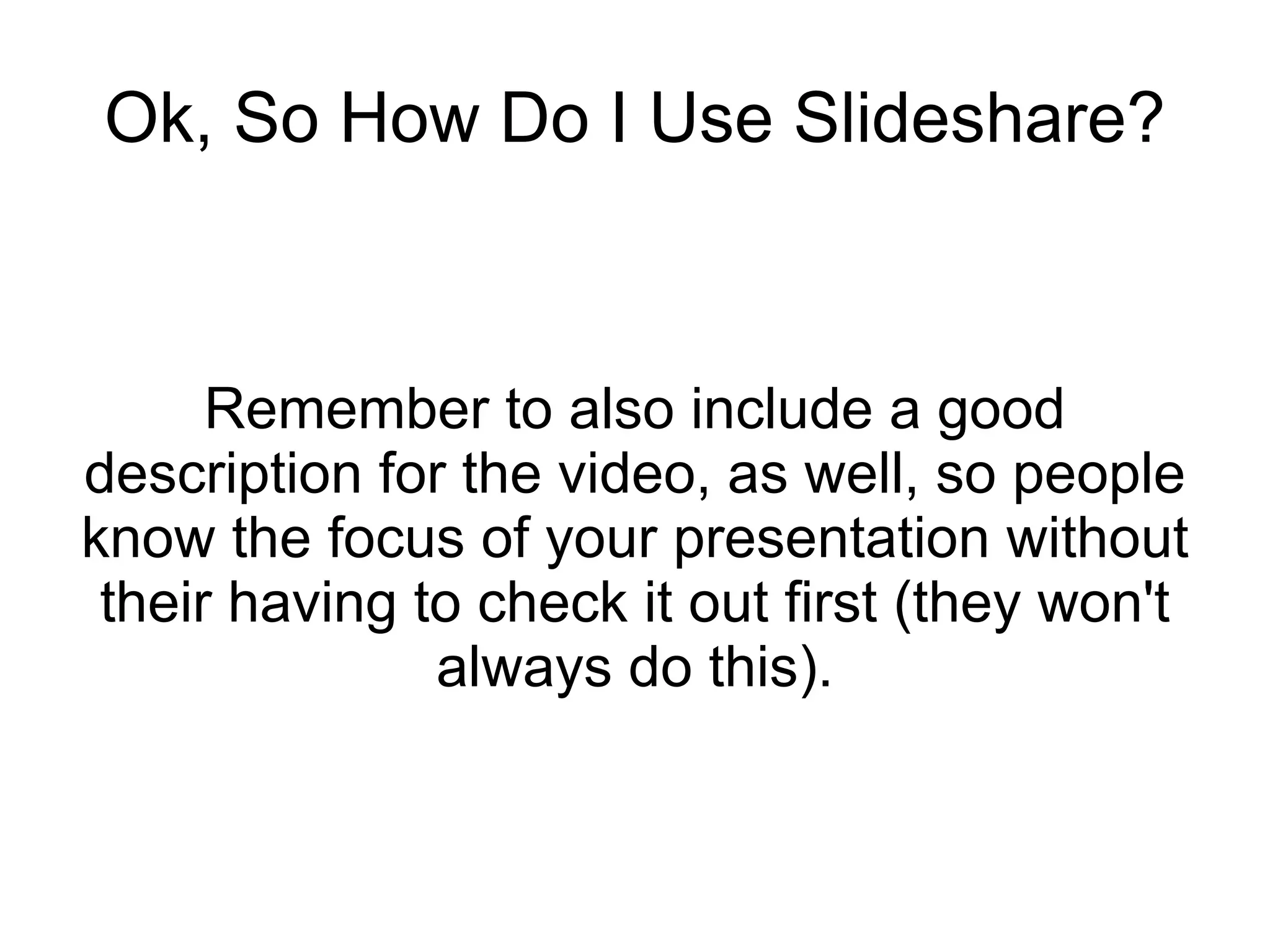Ok, So How Do I Use Slideshare? Remember to also include a good description for the video, as well, so people know the focus of your presentation without their having to check it out first (they won't always do this). 