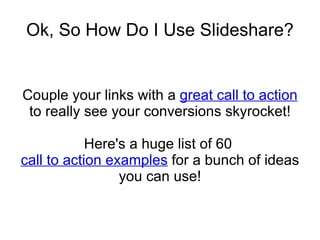 Ok, So How Do I Use Slideshare? Couple your links with a  great call to action  to really see your conversions skyrocket! Here's a huge list of 60  call to action examples  for a bunch of ideas you can use! 