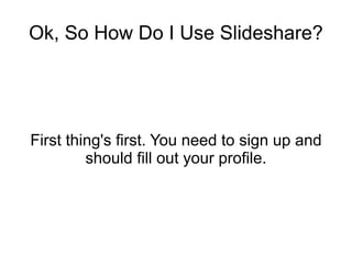 Ok, So How Do I Use Slideshare? First thing's first. You need to sign up and should fill out your profile. 