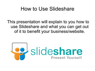How to Use Slideshare This presentation will explain to you how to use Slideshare and what you can get out of it to benefit your business/website. 