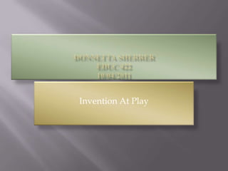 DonnettaSherrerEDUC 42210/04/2011 Invention At Play 