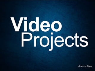 Video
 Projects
       Brandon Ross
 