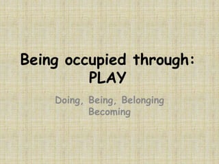 Being occupied through:
         PLAY
    Doing, Being, Belonging
           Becoming
 