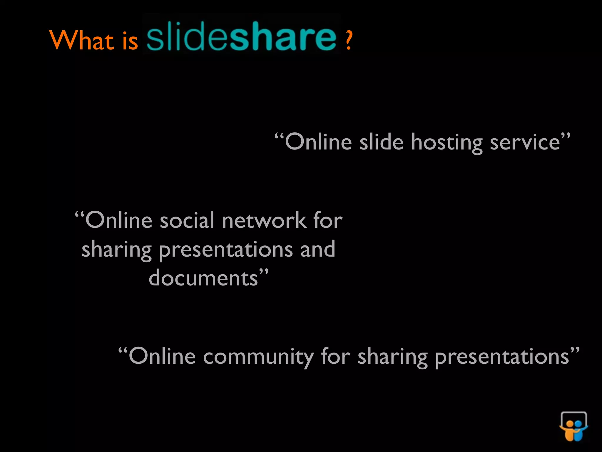 What is                       ?


                    “Online slide hosting service”


 “Online social network for
  sharing presentations and
         documents”


     “Online community for sharing presentations”
 