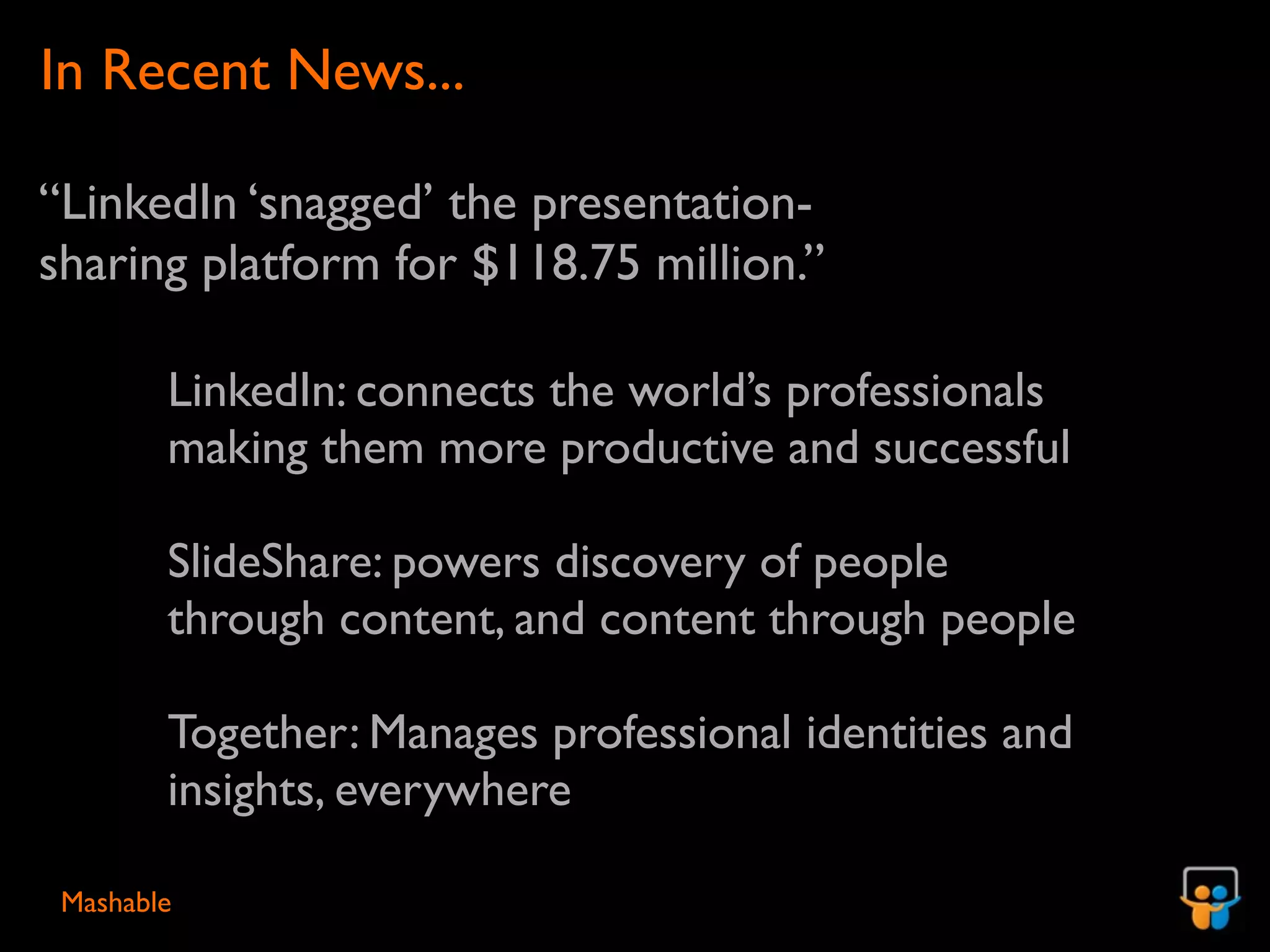 In Recent News...

“LinkedIn ‘snagged’ the presentation-
sharing platform for $118.75 million.”

        LinkedIn: connects the world’s professionals
        making them more productive and successful

        SlideShare: powers discovery of people
        through content, and content through people

        Together: Manages professional identities and
        insights, everywhere

 Mashable
 
