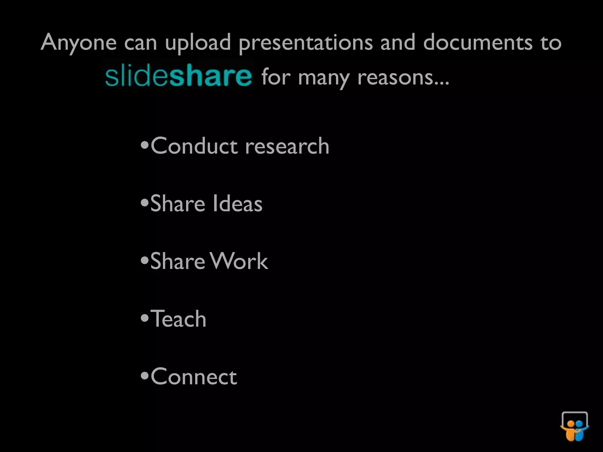 Anyone can upload presentations and documents to
          SlideShare for many reasons...

         •Conduct research
         •Share Ideas
         •Share Work
         •Teach
         •Connect
 