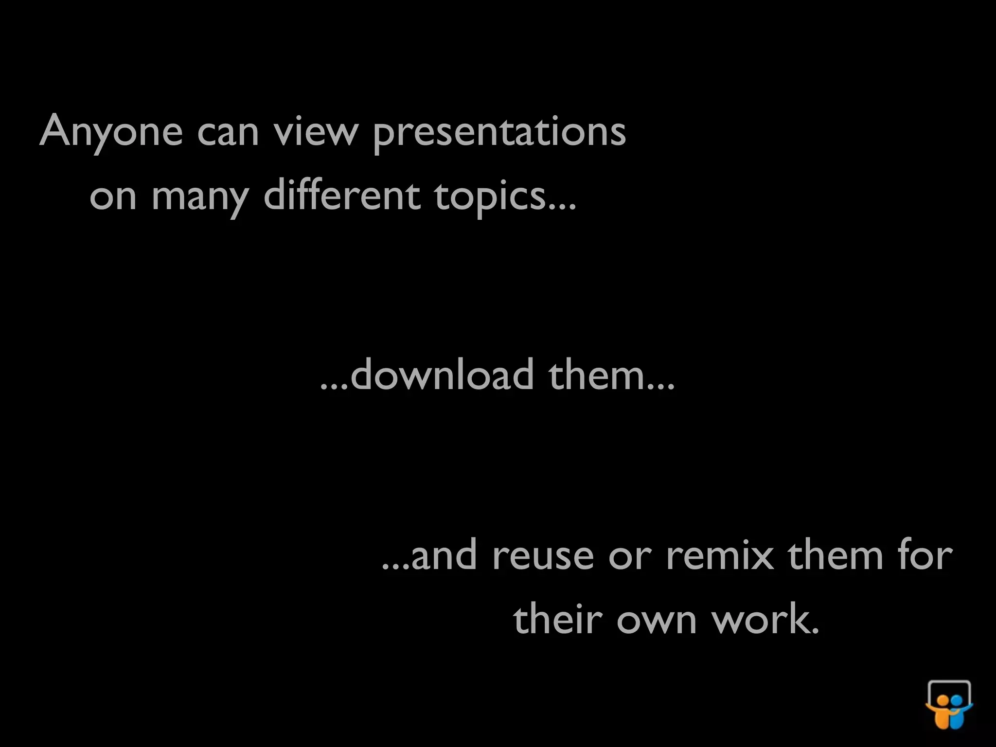 Anyone can view presentations
  on many different topics...


             ...download them...


                ...and reuse or remix them for
                        their own work.
 