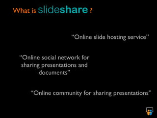 What is                       ?


                    “Online slide hosting service”


 “Online social network for
  sharing presentations and
         documents”


     “Online community for sharing presentations”
 