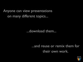 Anyone can view presentations
  on many different topics...


             ...download them...


                ...and reuse or remix them for
                        their own work.
 