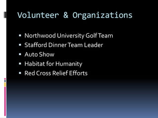 Volunteer & Organizations

 Northwood University Golf Team
 Stafford Dinner Team Leader
 Auto Show
 Habitat for Humanity
 Red Cross Relief Efforts
 