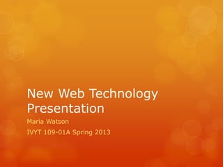 New Web Technology
Presentation
Maria Watson
IVYT 109-01A Spring 2013
 