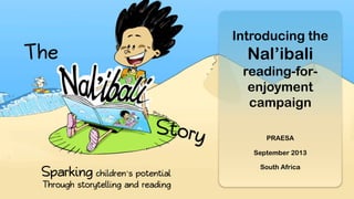 Introducing the
Nal’ibali
reading-for-
enjoyment
campaign
PRAESA
September 2013
South Africa
 