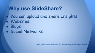 ● You can upload and share Insights:
● Websites
● Blogs
● Social Networks
Why use SlideShare?
And SlideShare has over 60 million unique visitors a month
 