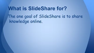 The one goal of SlideShare is to share
knowledge online.
What is SlideShare for?
 