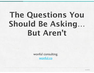 The Questions You 
Should Be Asking… 
But Aren’t 
wonful 
wonful consulting. 
wonful.co 
 