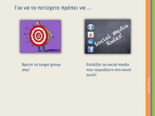 Για να το πετύχετε πρέπει να … 
Βρείτε το target group 
σας! 
Επιλέξτε τα social media 
που ταιριάζουν στο κοινό 
αυτό! 
w...