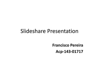 Slideshare Presentation
Francisco Pereira
Acp-143-01717
 
