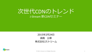 次世代CDNのトレンド
J-Stream 新CDNセミナー
2015年2月24日
鍋島 公章
株式会社Jストリーム
1© 2015 J-Stream Inc. All Rights Reserved.
 