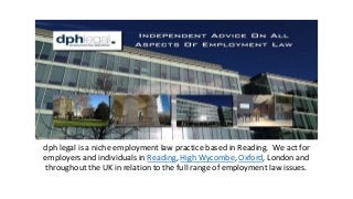 dph legal is a niche employment law practice based in Reading. We act for
employers and individuals in Reading, High Wycombe, Oxford, London and
throughout the UK in relation to the full range of employment law issues.
 