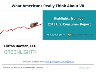 © COPYRIGHT 2015. GREENLIGHT VR, INC. PROPRIETARY AND CONFIDENTIAL.
Clifton Dawson, CEO
Insert Sub-Title
&
Add Talk-Specific Image
What Americans Really Think About VR
Highlights from our
2015 U.S. Consumer Report
1
Prepared with
Full Report Available Now: www.greenlightvr.com/reports/all
 