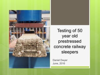 Testing of 50
year old
prestressed
concrete railway
sleepers
Daniel Dwyer
June, 2016
 