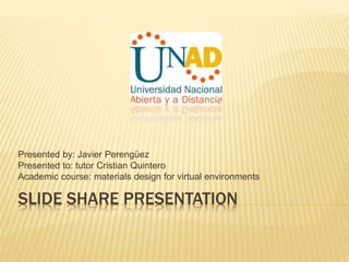 SLIDE SHARE PRESENTATION
Presented by: Javier Perengüez
Presented to: tutor Cristian Quintero
Academic course: materials design for virtual environments
 