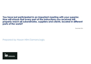 You have just participated in an important meeting with your superior.
How will ensure that every part of the instructions you received will
properly reach all subordinates, suppliers and clients, located in different
parts of the world?
Prepared by Hasan Hilmi Samancioglu
December 2016
 