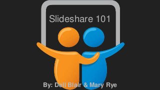 Slideshare 101
By: Dell Blair & Mary Rye
 