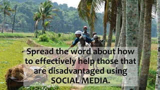 Spread the word about how
to effectively help those that
are disadvantaged using
SOCIAL MEDIA.
 