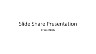 Slide Share Presentation
By Zane Neely
 