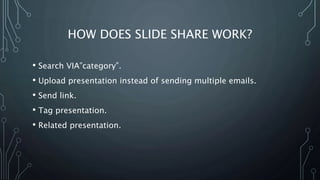 HOW DOES SLIDE SHARE WORK?
• Search VIA”category”.
• Upload presentation instead of sending multiple emails.
• Send link.
• Tag presentation.
• Related presentation.
 