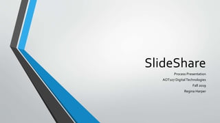 SlideShare
Process Presentation
AOT107 DigitalTechnologies
Fall 2019
Regina Harper
 