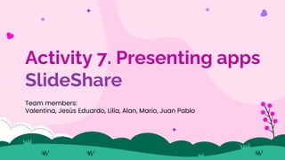 Activity 7. Presenting apps
SlideShare
Team members:
Valentina, Jesús Eduardo, Lilia, Alan, Mario, Juan Pablo
 