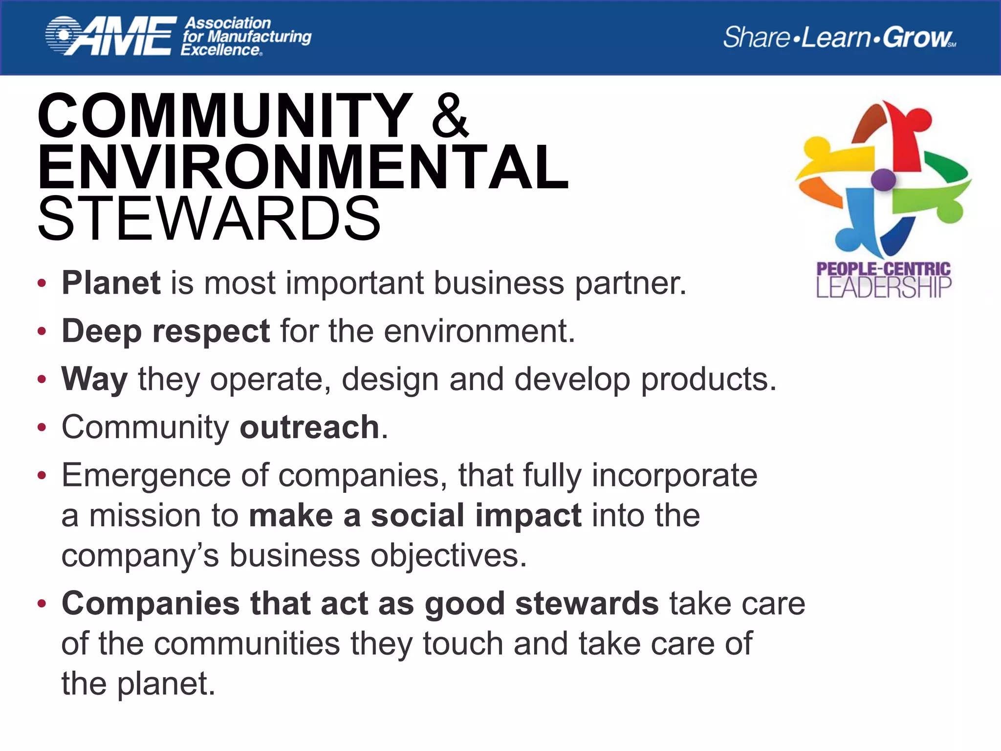 COMMUNITY &
ENVIRONMENTAL
STEWARDS
• Planet is most important business partner.
• Deep respect for the environment.
• Way they operate, design and develop products.
• Community outreach.
• Emergence of companies, that fully incorporate
a mission to make a social impact into the
company’s business objectives.
• Companies that act as good stewards take care
of the communities they touch and take care of
the planet.
 