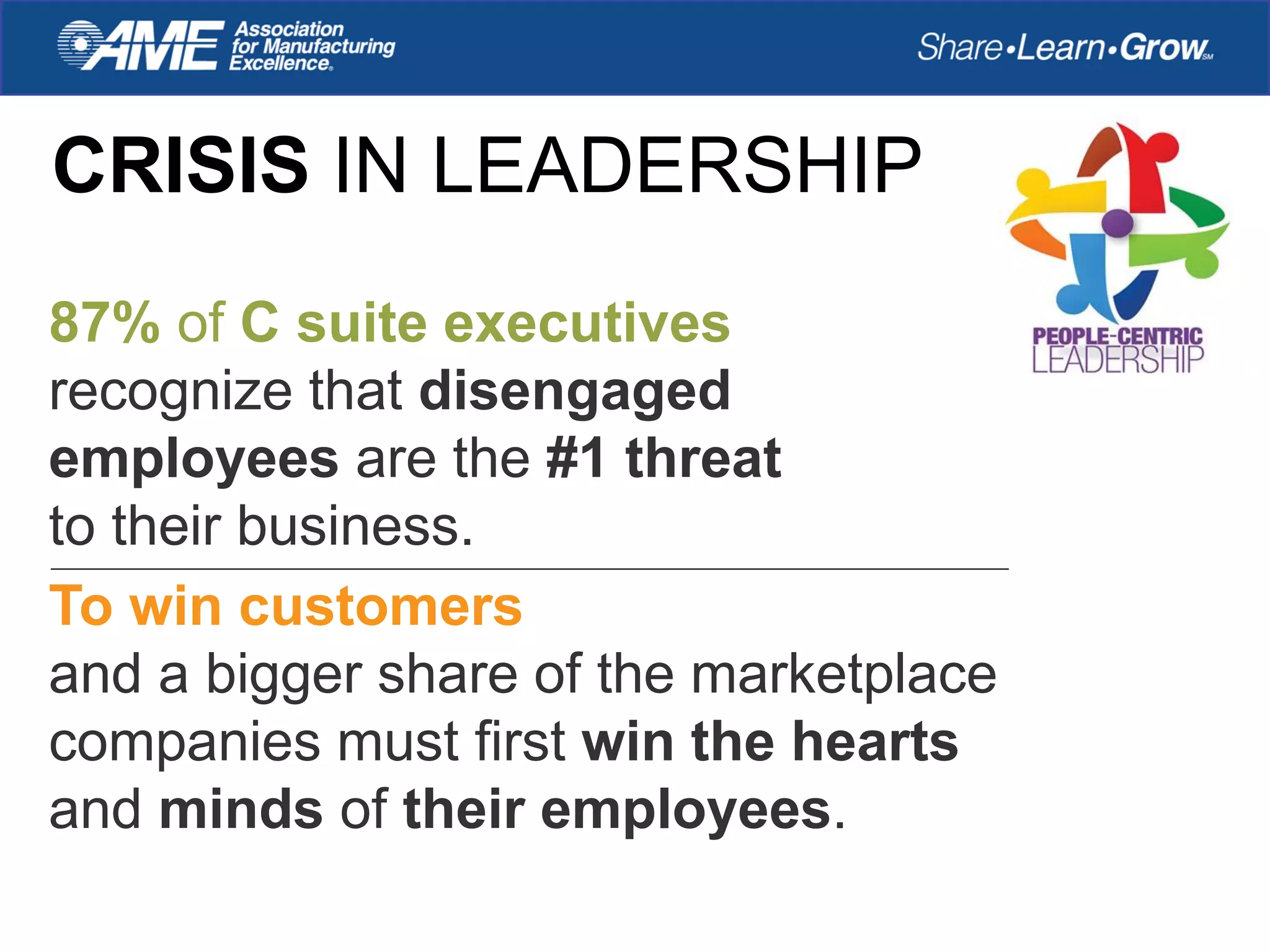 CRISIS IN LEADERSHIP
87% of C suite executives
recognize that disengaged
employees are the #1 threat
to their business.
To win customers
and a bigger share of the marketplace
companies must first win the hearts
and minds of their employees.
 