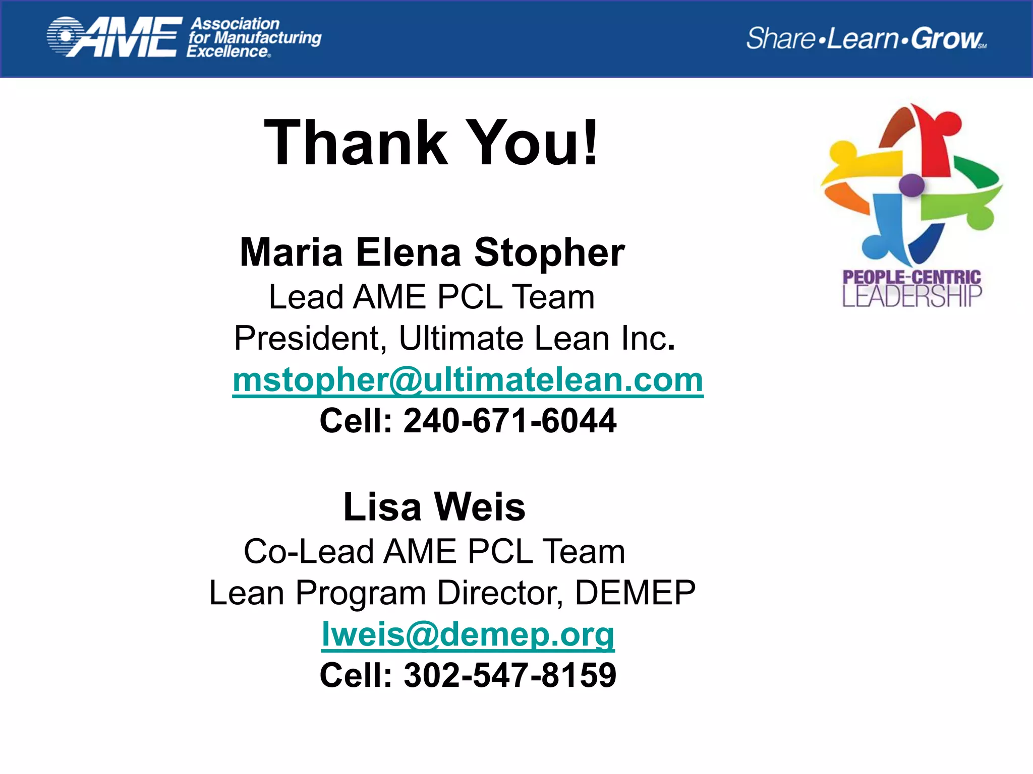 Thank You!
Maria Elena Stopher
Lead AME PCL Team
President, Ultimate Lean Inc.
mstopher@ultimatelean.com
Cell: 240-671-6044
Lisa Weis
Co-Lead AME PCL Team
Lean Program Director, DEMEP
lweis@demep.org
Cell: 302-547-8159
 