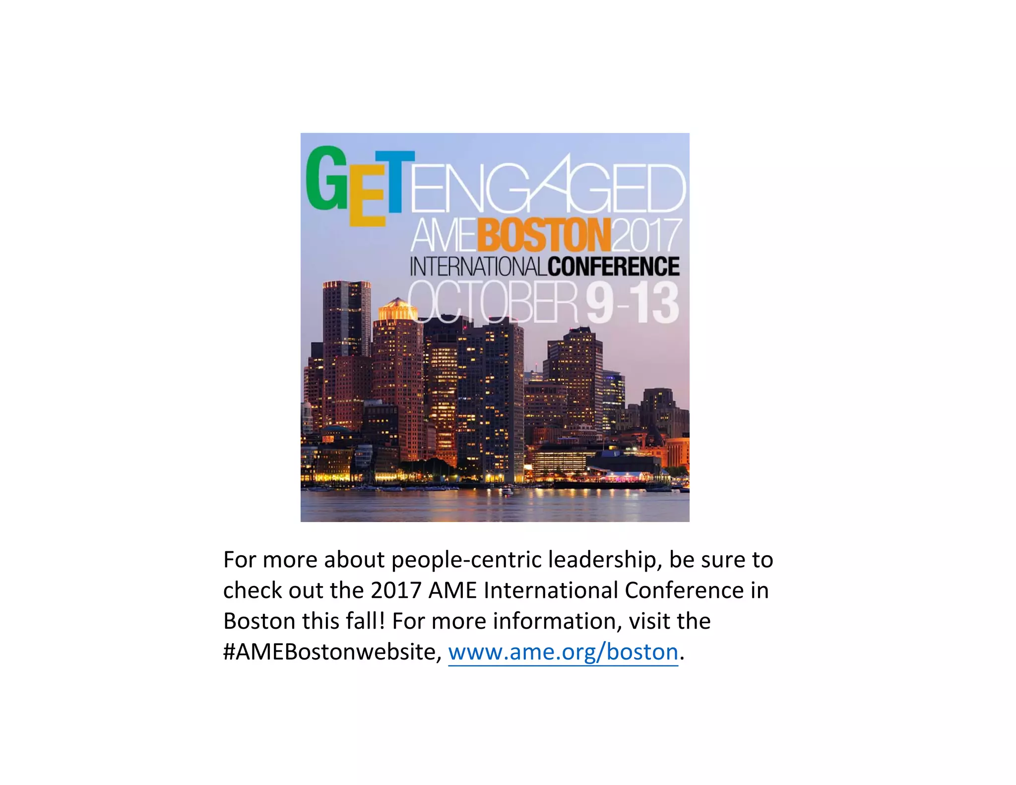 For more about people‐centric leadership, be sure to 
check out the 2017 AME International Conference in 
Boston this fall! For more information, visit the 
#AMEBostonwebsite, www.ame.org/boston.
 