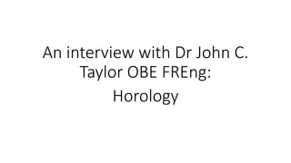 An interview with Dr John C.
Taylor OBE FREng:
Horology
 