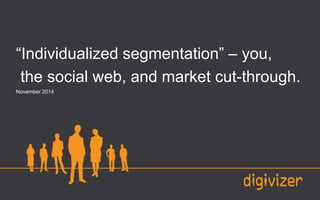 “Individualized segmentation” – you, 
the social web, and market cut-through. 
November 2014 
 