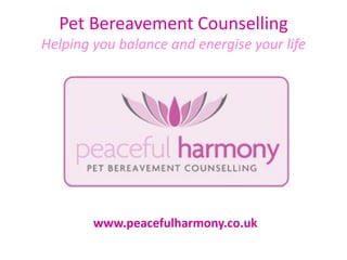 Pet Bereavement Counselling
Helping you balance and energise your life




        www.peacefulharmony.co.uk
 