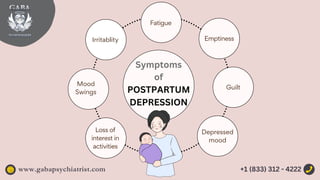 Mood
Swings
Depressed
mood
Loss of
interest in
activities
Guilt
Fatigue
Emptiness
Symptoms
of
POSTPARTUM
DEPRESSION
Irritablity
www.gabapsychiatrist.com +1 (833) 312 - 4222
 