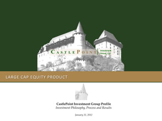 LARGE CAP EQUITY PRODUCT
Investment
Group, LLCC A S T L E P O I N T
CastlePoint Investment Group Profile
Investment Philosophy, Process and Results
January 31, 2012
 