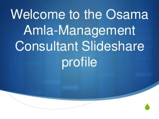 Welcome to the Osama
 Amla-Management
Consultant Slideshare
       profile


                    S
 