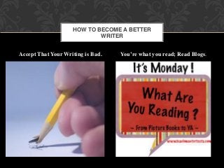 Accept That Your Writing is Bad. You’re what you read; Read Blogs.
.
HOW TO BECOME A BETTER
WRITER
 