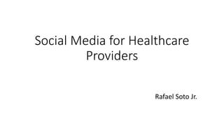 Social Media for Healthcare
Providers
Rafael Soto Jr.
 