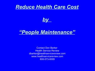 Reduce Health Care Cost by  “ People Maintenance” Contact Don Barker  Health Service Review [email_address] www.healthservicereview.com 800-573-0009 