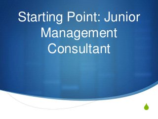 Starting Point: Junior
    Management
      Consultant



                         S
 
