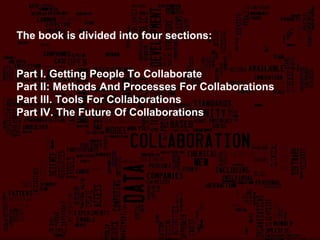 The book is divided into four sections: Part I. Getting People To Collaborate Part II: Methods And Processes For Collabora...